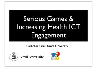 Serious Games &
Increasing Health ICT
Engagement
Carljohan Orre, Umeå University,
 