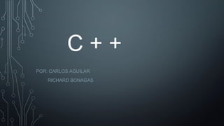 C + +
POR: CARLOS AGUILAR
RICHARD BONAGAS
 