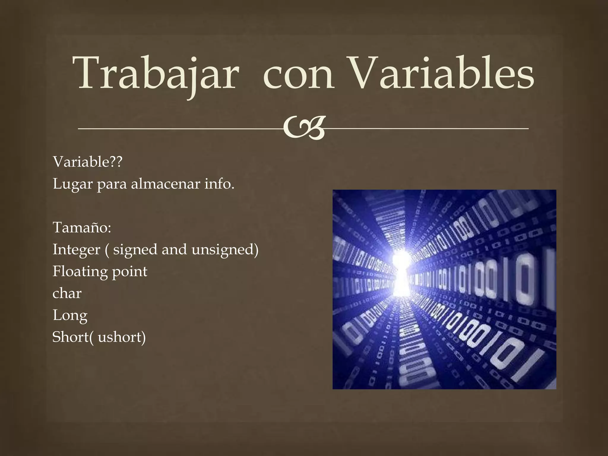 
Variable??
Lugar para almacenar info.
Tamaño:
Integer ( signed and unsigned)
Floating point
char
Long
Short( ushort)
Trabajar con Variables