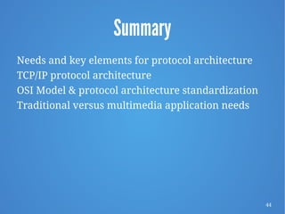44
Summary
Needs and key elements for protocol architecture
TCP/IP protocol architecture
OSI Model & protocol architecture standardization
Traditional versus multimedia application needs
 