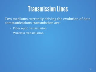 12
Transmission Lines
Two mediums currently driving the evolution of data
communications transmission are:
– Fiber optic transmission
– Wireless transmission
 
