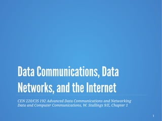 1
Data Communications, Data
Networks, and the Internet
CEN 220/CIS 192 Advanced Data Communications and Networking
Data and Computer Communications, W. Stallings 9/E, Chapter 1
 