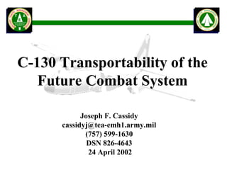 C-130 Transportability of the
   Future Combat System

            Joseph F. Cassidy
      cassidyj@tea-emh1.army.mil
             (757) 599-1630
              DSN 826-4643
              24 April 2002
 