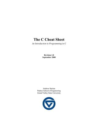 The C Cheat Sheet
An Introduction to Programming in C
Revision 1.0
September 2000
Andrew Sterian
Padnos School of Engineering
Grand Valley State University
 