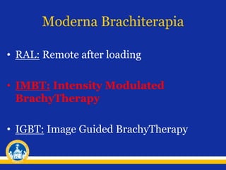 Moderna Brachiterapia
• RAL: Remote after loading
• IMBT: Intensity Modulated
BrachyTherapy
• IGBT: Image Guided BrachyTherapy
 
