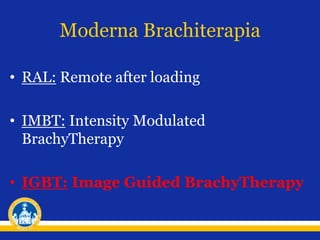 Moderna Brachiterapia
• RAL: Remote after loading
• IMBT: Intensity Modulated
BrachyTherapy
• IGBT: Image Guided BrachyTherapy
 