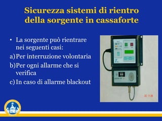 Sicurezza sistemi di rientro
della sorgente in cassaforte
• La sorgente può rientrare
nei seguenti casi:
a)Per interruzione volontaria
b)Per ogni allarme che si
verifica
c)In caso di allarme blackout
 