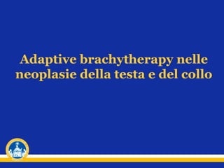 Adaptive brachytherapy nelle
neoplasie della testa e del collo
 