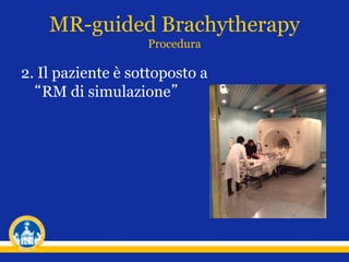 2. Il paziente è sottoposto a
“RM di simulazione”
MR-guided Brachytherapy
Procedura
 