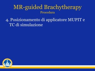 4. Posizionamento di applicatore MUPIT e
TC di simulazione
MR-guided Brachytherapy
Procedura
 