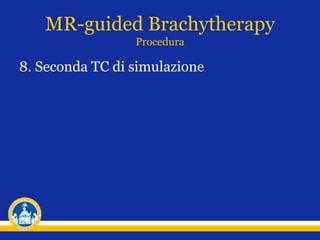 8. Seconda TC di simulazione
MR-guided Brachytherapy
Procedura
 
