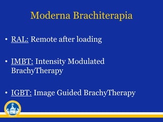 Moderna Brachiterapia
• RAL: Remote after loading
• IMBT: Intensity Modulated
BrachyTherapy
• IGBT: Image Guided BrachyTherapy
 