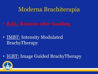 Moderna Brachiterapia
• RAL: Remote after loading
• IMBT: Intensity Modulated
BrachyTherapy
• IGBT: Image Guided BrachyTherapy
 