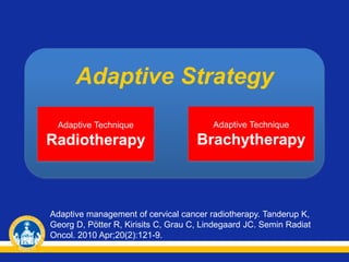 Adaptive Strategy
Adaptive Technique
Radiotherapy
Adaptive Technique
Brachytherapy
Adaptive management of cervical cancer radiotherapy. Tanderup K,
Georg D, Pötter R, Kirisits C, Grau C, Lindegaard JC. Semin Radiat
Oncol. 2010 Apr;20(2):121-9.
 