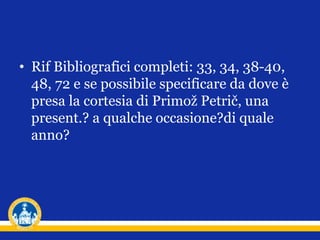 • Rif Bibliografici completi: 33, 34, 38-40,
48, 72 e se possibile specificare da dove è
presa la cortesia di Primož Petrič, una
present.? a qualche occasione?di quale
anno?
 