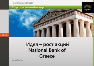 Инвестиционная идея

Структурированный продукт

2013

Идея – рост акций
National Bank of
Greece
www.alpari.ru

 
