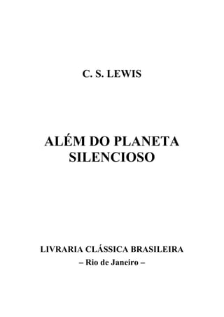 C. S. LEWIS

ALÉM DO PLANETA
SILENCIOSO

LIVRARIA CLÁSSICA BRASILEIRA
– Rio de Janeiro –

 