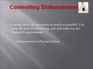 It means delay the payments as much as possible. Can
help the firm in conserving cash and reducing the
financial requirements.
Disbursement or Payment Float

 