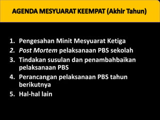 1. Pengesahan Minit Mesyuarat Ketiga
2. Post Mortem pelaksanaan PBS sekolah
3. Tindakan susulan dan penambahbaikan
pelaksanaan PBS
4. Perancangan pelaksanaan PBS tahun
berikutnya
5. Hal-hal lain

 