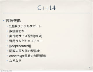 C++14
✤

言語機能
✤

2進数リテラルサポート

✤

数値区切り

✤

実行時サイズ配列(VLA)

✤

汎用ラムダキャプチャー

✤

[[deprecated]]

✤

関数の戻り値の型推定

✤

constexpr関数...
