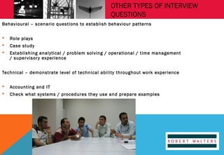 OTHER TYPES OF INTERVIEW
QUESTIONS
Behavioural – scenario questions to establish behaviour patterns


Role plays



Case study



Establishing analytical / problem solving / operational / time management
/ super visor y experience

Technical – demonstrate level of technical ability throughout work experience


Accounting and IT



Check what systems / procedures they use and prepare examples

 