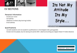 CV SECTIONS
Personal Information
-

Include your name
Full address
Telephone numbers (day/evening/mobile)
Email address

Qualifications
- List both academic and non-academic qualifications in chronological order, giving grades
- Include 1st time passes, top 10, leaving cert points 450+, detail surrounding your degree thesis if it holds relevance

 