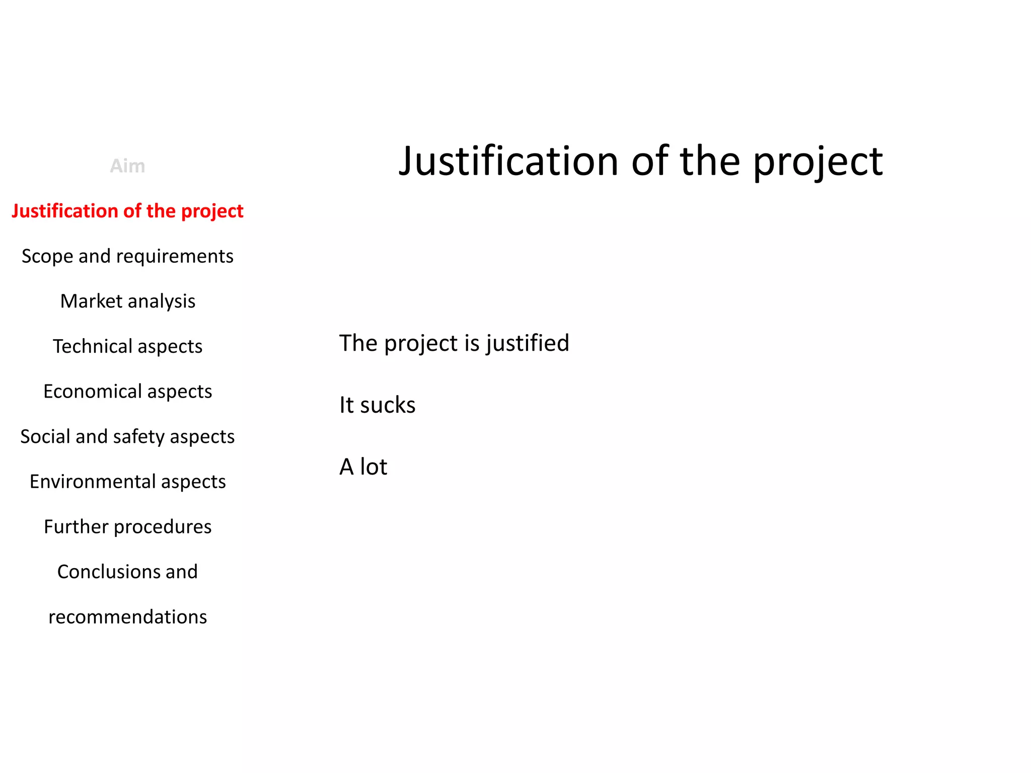 Justification of the project

Aim
Justification of the project
Scope and requirements
Market analysis
Technical aspects
Economical aspects

The project is justified
It sucks

Social and safety aspects
Environmental aspects
Further procedures
Conclusions and
recommendations

A lot

 