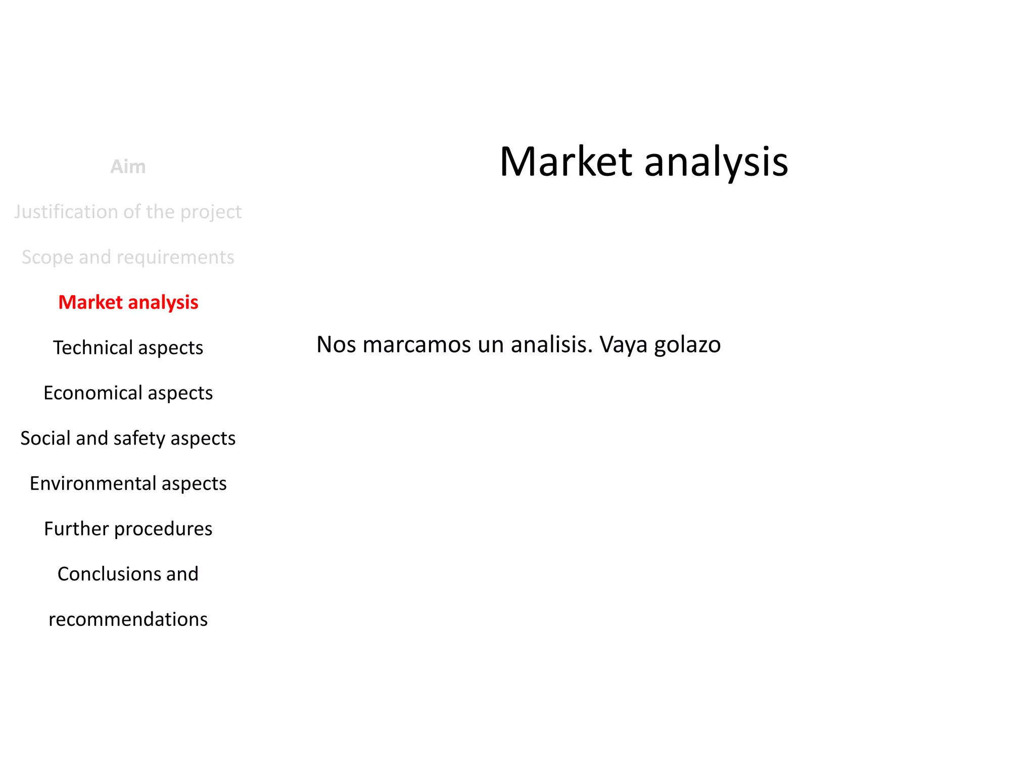 Aim

Market analysis

Justification of the project
Scope and requirements
Market analysis
Technical aspects
Economical aspects
Social and safety aspects
Environmental aspects
Further procedures
Conclusions and
recommendations

Nos marcamos un analisis. Vaya golazo

 