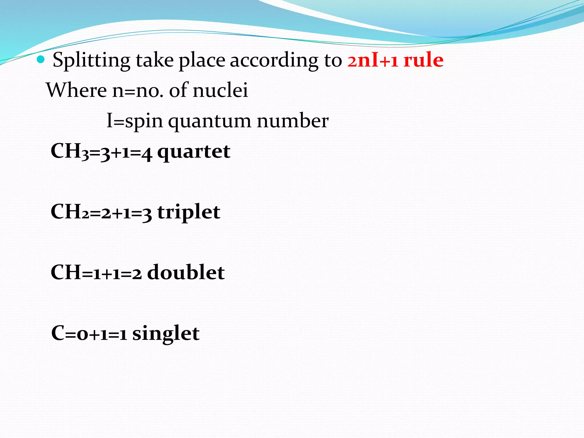  Splitting take place according to 2nI+1 rule
Where n=no. of nuclei
I=spin quantum number
CH3=3+1=4 quartet
CH2=2+1=3 triplet
CH=1+1=2 doublet
C=0+1=1 singlet
 