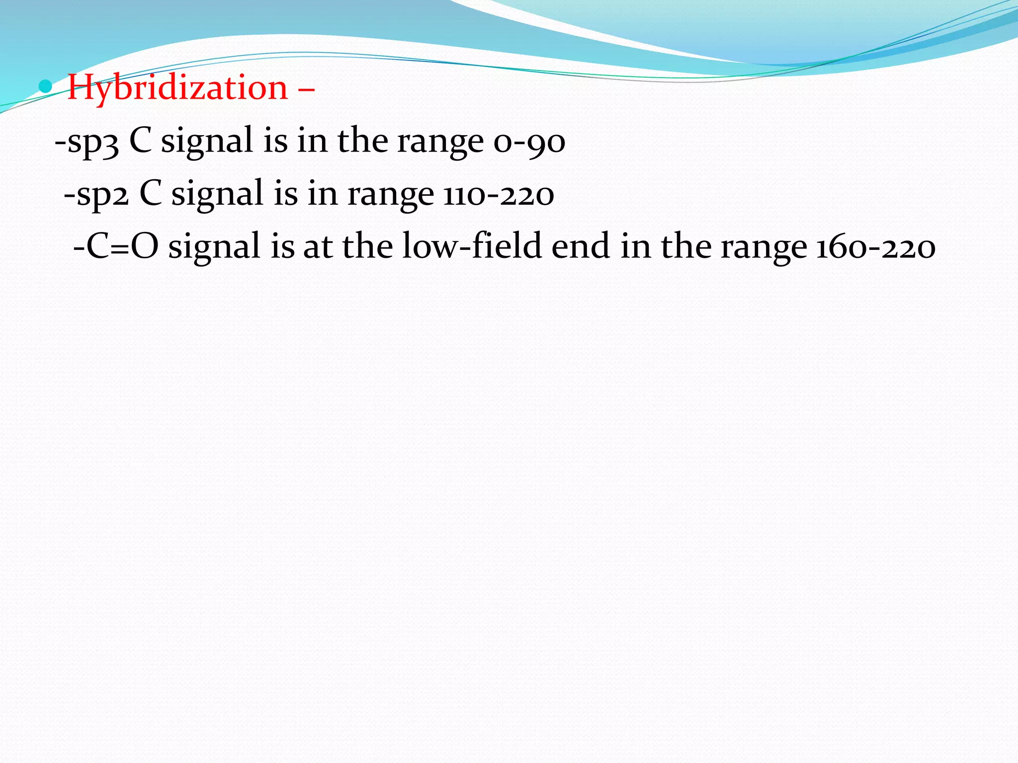  Hybridization –
-sp3 C signal is in the range 0-90
-sp2 C signal is in range 110-220
-C=O signal is at the low-field end in the range 160-220
 