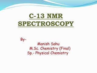 C-13 NMR
SPECTROSCOPY
By-
Manish Sahu
M.Sc. Chemistry (Final)
Sp.- Physical Chemistry
 
