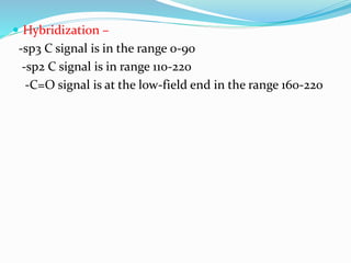  Hybridization –
-sp3 C signal is in the range 0-90
-sp2 C signal is in range 110-220
-C=O signal is at the low-field end in the range 160-220
 