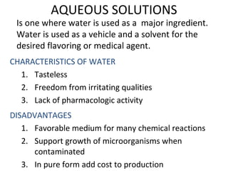 AQUEOUS SOLUTIONS
 Is one where water is used as a major ingredient.
 Water is used as a vehicle and a solvent for the
 de...