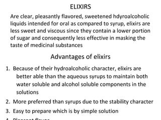 ELIXIRS
 Are clear, pleasantly flavored, sweetened hdyroalcoholic
 liquids intended for oral as compared to syrup, elixirs...