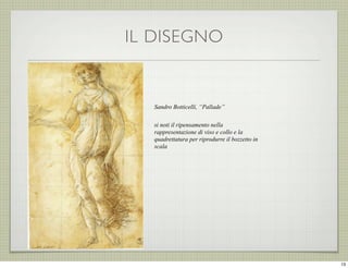 IL DISEGNO

Sandro Botticelli, “Pallade”
si noti il ripensamento nella
rappresentazione di viso e collo e la
quadrettatura per riprodurre il bozzetto in
scala

13

 