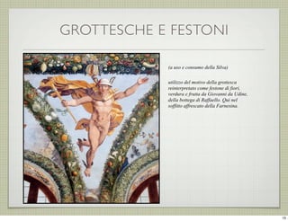 GROTTESCHE E FESTONI
(a uso e consumo della Silva)
utilizzo del motivo della grottesca
reinterpretato come festone di fiori,
verdura e frutta da Giovanni da Udine,
della bottega di Raffaello. Qui nel
soffitto affrescato della Farnesina.

15

 