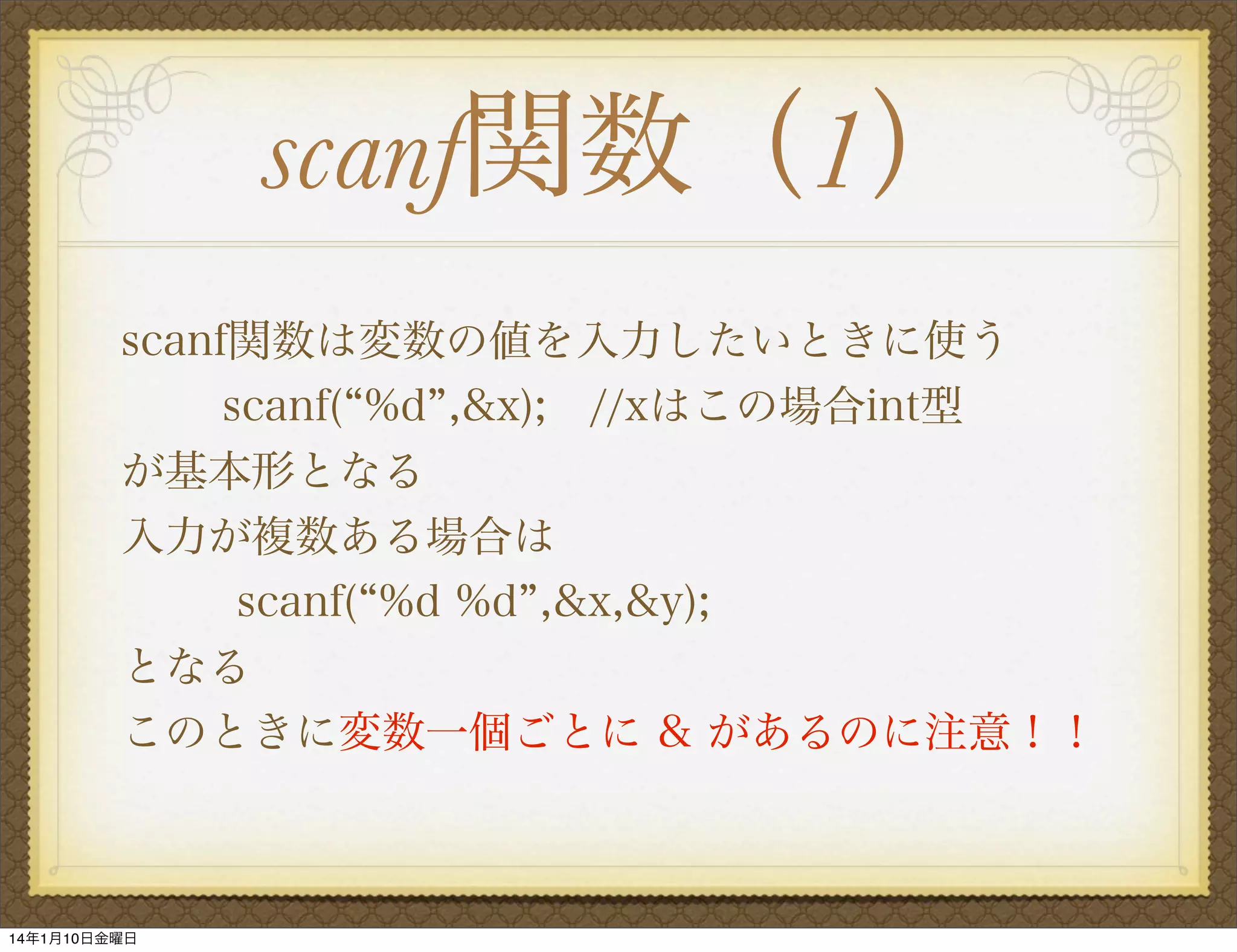 scanf関数（1）
scanf関数は変数の値を入力したいときに使う
scanf( %d ,&x); //xはこの場合int型
が基本形となる
入力が複数ある場合は
scanf( %d %d ,&x,&y);
となる
このときに変数一個ごとに & があるのに注意！！

14年1月10日金曜日

 