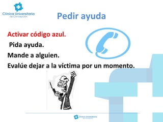Pedir ayuda
Activar código azul.
Pida ayuda.
Mande a alguien.
Evalúe dejar a la víctima por un momento.

 