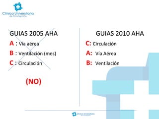 GUIAS 2005 AHA
A : Vía aérea
B : Ventilación (mes)
C : Circulación

(NO)

GUIAS 2010 AHA
C: Circulación
A: Vía Aérea
B: Ventilación

 