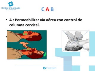 CAB
• A : Permeabilizar vía aérea con control de
columna cervical.
•

 