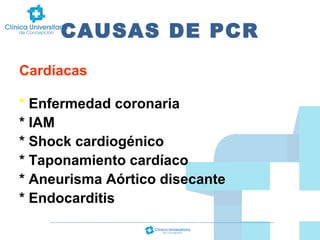 CAUSAS DE PCR
Cardíacas
* Enfermedad coronaria
* IAM
* Shock cardiogénico
* Taponamiento cardíaco
* Aneurisma Aórtico disecante
* Endocarditis

 