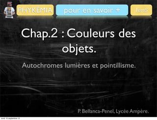 PHYKÊMIA

Pour se préparer
pour en savoir +

1èreS

Chap.2 : Couleurs des
objets.
Autochromes lumières et pointillisme.

P. Bellanca-Penel, Lycée Ampère.
lundi 16 septembre 13

 