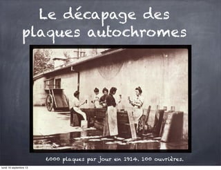 Le décapage des
plaques autochromes

6000 plaques par jour en 1914. 100 ouvrières.
lundi 16 septembre 13

 