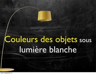 Couleurs des objets sous
lumière blanche
lundi 16 septembre 13

 