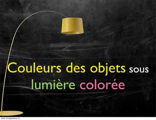 Couleurs des objets sous
lumière colorée
lundi 16 septembre 13

 
