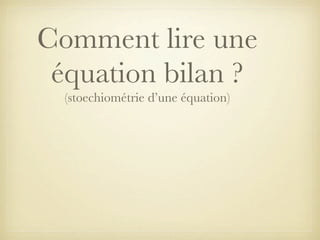 Comment lire une
équation bilan ?
(stoechiométrie d’une équation)

 