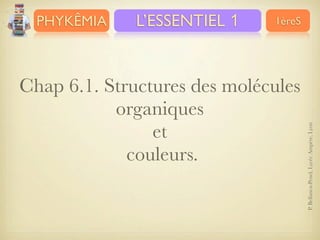 L’ESSENTIEL 1

1èreS

Chap 6.1. Structures des molécules
organiques
et
couleurs.

P. Bellanca-Penel, Lycée Ampère, Lyon

PHYKÊMIA

 