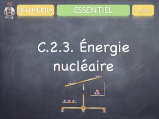 PHYKÊMIA

ESSENTIEL

C.2.3. Énergie
nucléaire

1èreS

 