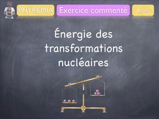 PHYKÊMIA Exercice commenté

Énergie des
transformations
nucléaires

1èreS

 