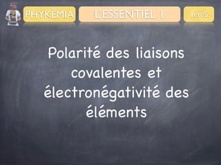PHYKÊMIA

L’ESSENTIEL 1

Polarité des liaisons
covalentes et
électronégativité des
éléments

1èreS

 